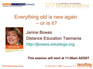 Everything old is new again  – or is it? Janine Bowes Distance Education Tasmania http://jbowes.edublogs.org   This session will start at 11:00am AEDST 