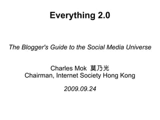 Everything 2.0 The Blogger's Guide to the Social Media Universe Charles Mok  莫乃光 Chairman, Internet Society Hong Kong 2009.09.24 