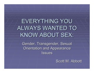 EVERYTHING YOU
ALWAYS WANTED TO
 KNOW ABOUT SEX:
 Gender, Transgender, Sexual
 Orientation and Appearance
            Issues

                   Scott M. Abbott
 