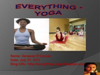 EVERYTHING - YOGA Name: Venessa O’ConnerDate: July 27, 2011Blog URL: http://everything-yoga.blogspot.com/ 