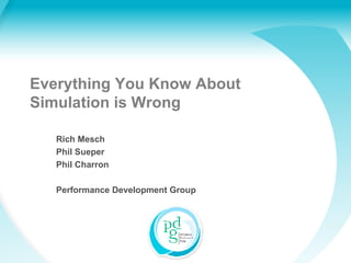 Everything You Know About Simulation is Wrong Rich Mesch Phil Sueper Phil Charron Performance Development Group 