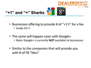 “+1” and “+” Sharks

 • Businesses offering to provide # of “+1’s” for a fee
    • Snake Oil !!

 • The same will happen soon with Google+
    • Note: Google+ is currently NOT available to businesses

 • Similar to the companies that will provide you
   with # of FB “likes”
 