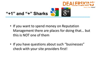 “+1” and “+” Sharks

 • If you want to spend money on Reputation
   Management there are places for doing that… but
   this is NOT one of them

 • If you have questions about such “businesses”
   check with your site providers first!
 