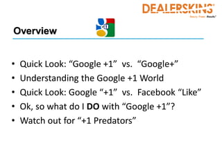 Overview


•   Quick Look: “Google +1” vs. “Google+”
•   Understanding the Google +1 World
•   Quick Look: Google “+1” vs. Facebook “Like”
•   Ok, so what do I DO with “Google +1”?
•   Watch out for “+1 Predators”
 