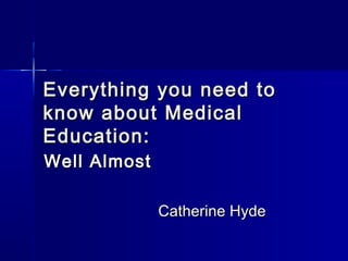 Everything you need toEverything you need to
know about Medicalknow about Medical
Education:Education:
Well AlmostWell Almost
Catherine HydeCatherine Hyde
 