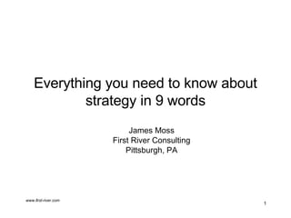 Everything you need to know about strategy in 9 words James Moss First River Consulting Pittsburgh, PA 