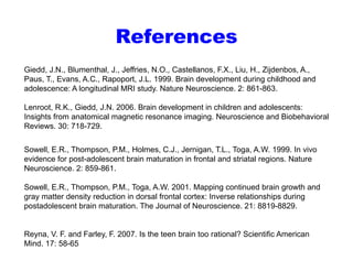 References
Giedd, J.N., Blumenthal, J Jeffries N O Castellanos F.X., Liu, H., Zijdenbos, A.,
Giedd J N Blumenthal J., Jeff...