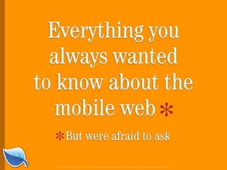 Everything you
  always wanted
to know about the
   mobile web *
              _
  _ But were afraid to ask
  *
  Copyright © 2006 Blue Flavor. All trademarks and copyrights remain the property of their respective owners.