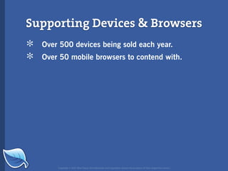 Supporting Devices & Browsers
*   Over 500 devices being sold each year.

*   Over 50 mobile browsers to contend with.




        Copyright © 2007 Blue Flavor. All trademarks and copyrights remain the property of their respective owners.