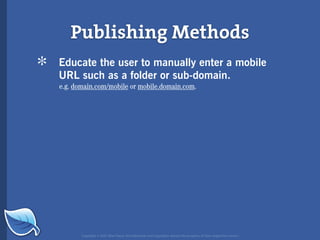 Publishing Methods
*   Educate the user to manually enter a mobile
    URL such as a folder or sub-domain.
    e.g. domain.com/mobile or mobile.domain.com.




           Copyright © 2007 Blue Flavor. All trademarks and copyrights remain the property of their respective owners.