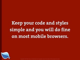 Keep your code and styles
simple and you will do fine
 on most mobile browsers.



    Copyright © 2007 Blue Flavor. All trademarks and copyrights remain the property of their respective owners.