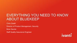 EVERYTHING YOU NEED TO KNOW
ABOUT BLUEKEEP
Chris Goettl
Director of Product Management, Security
Brian Secrist
Staff Quality Assurance Engineer
 