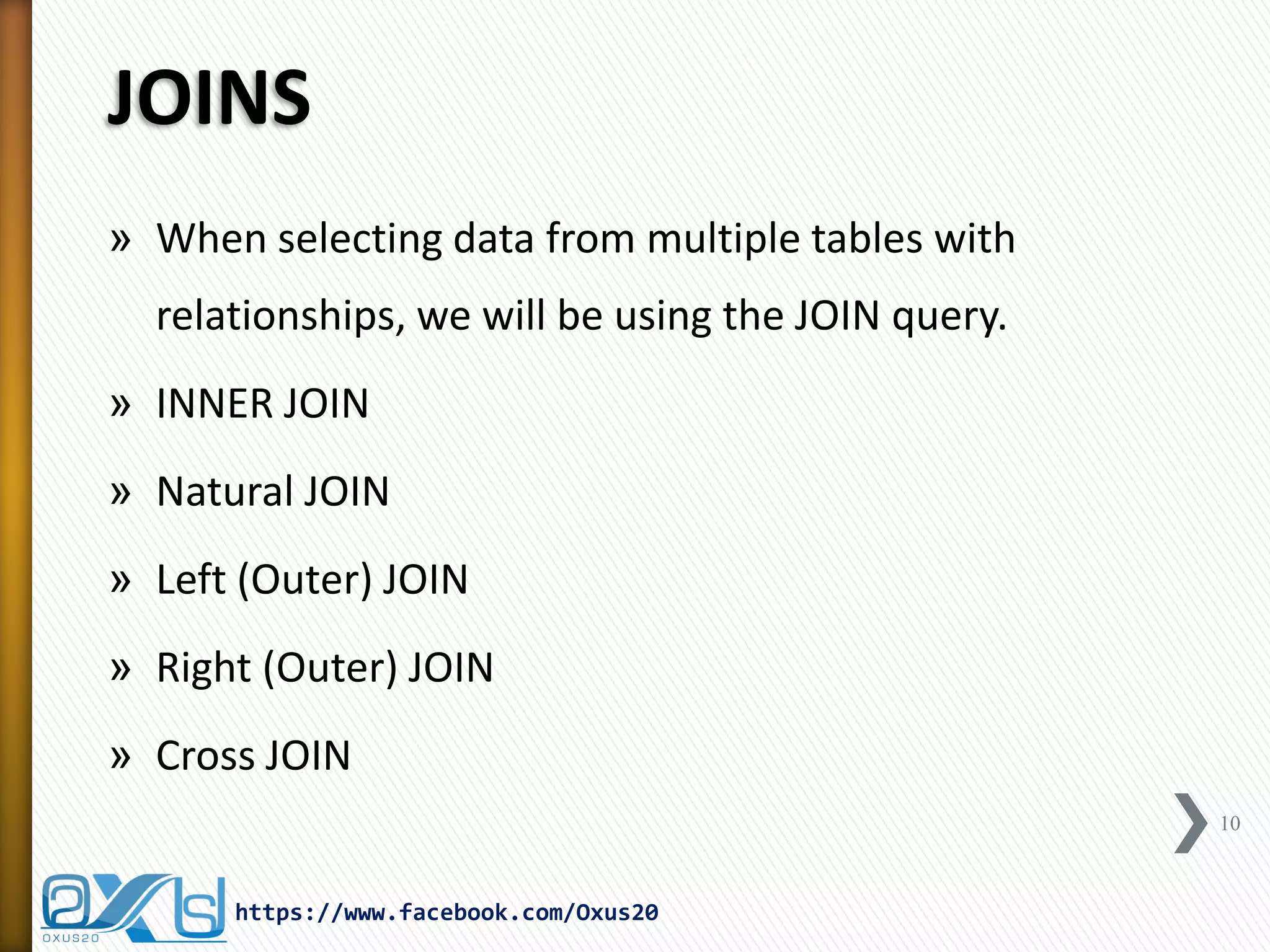 JOINS
» When selecting data from multiple tables with
relationships, we will be using the JOIN query.
» INNER JOIN
» Natural JOIN
» Left (Outer) JOIN
» Right (Outer) JOIN
» Cross JOIN
10
https://www.facebook.com/Oxus20
 