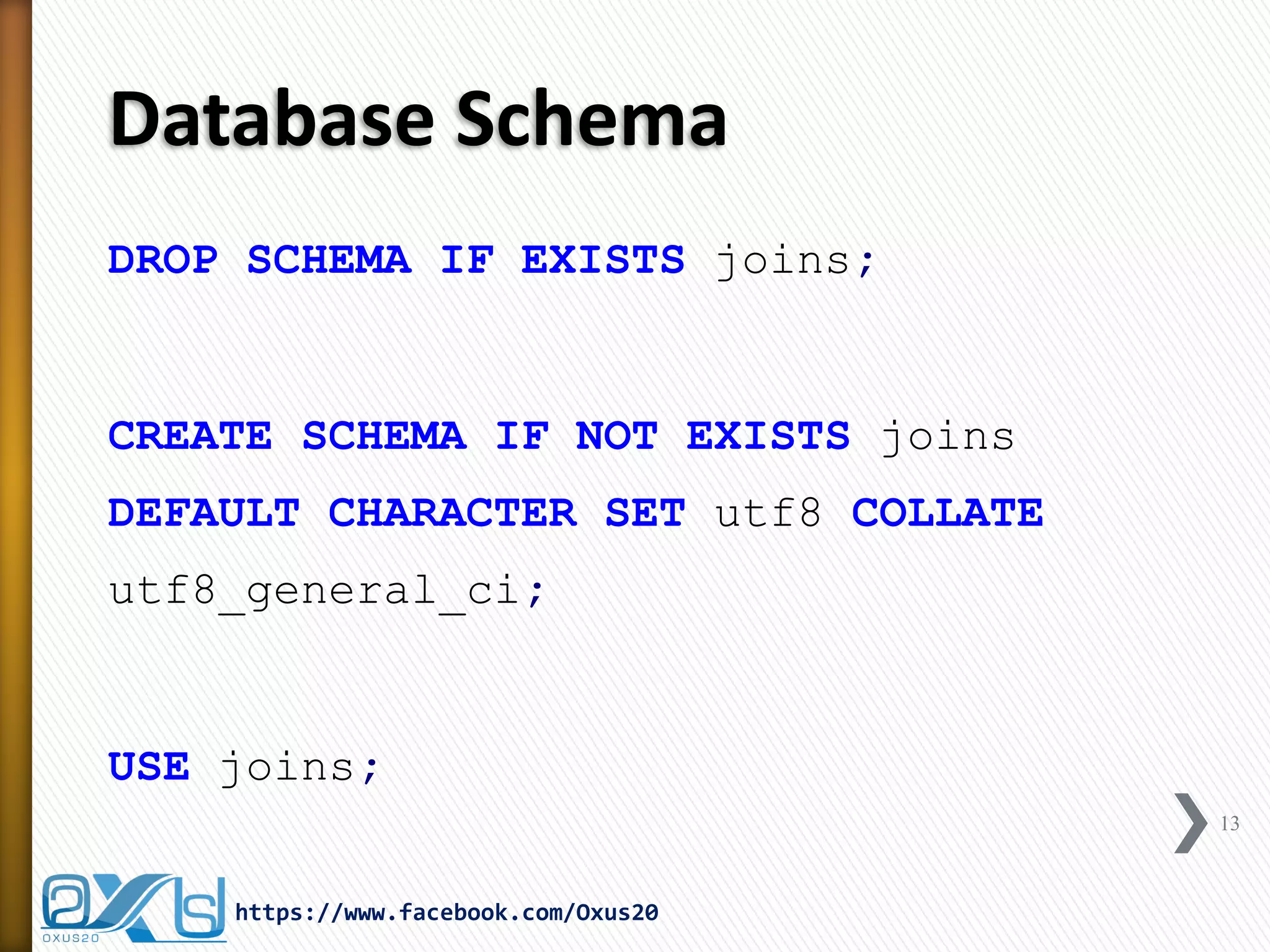 Database Schema
DROP SCHEMA IF EXISTS joins;
CREATE SCHEMA IF NOT EXISTS joins
DEFAULT CHARACTER SET utf8 COLLATE
utf8_general_ci;
USE joins;
13
https://www.facebook.com/Oxus20
 