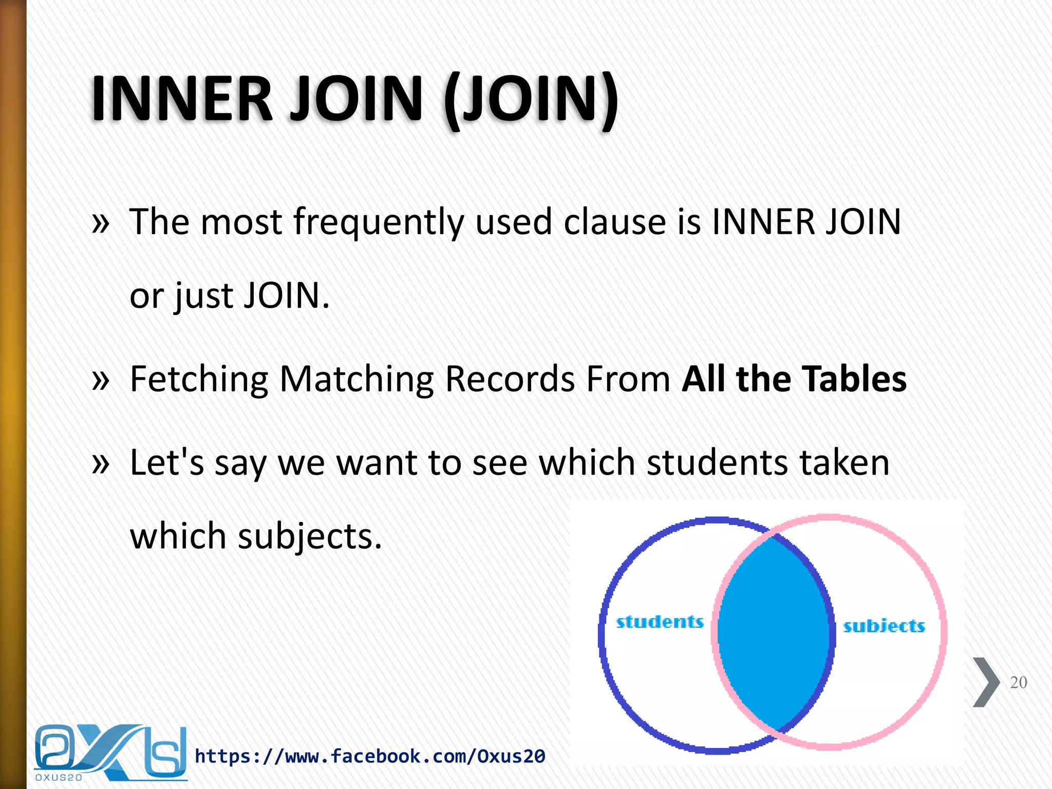 INNER JOIN (JOIN)
» The most frequently used clause is INNER JOIN
or just JOIN.
» Fetching Matching Records From All the Tables
» Let's say we want to see which students taken
which subjects.
20
https://www.facebook.com/Oxus20
 