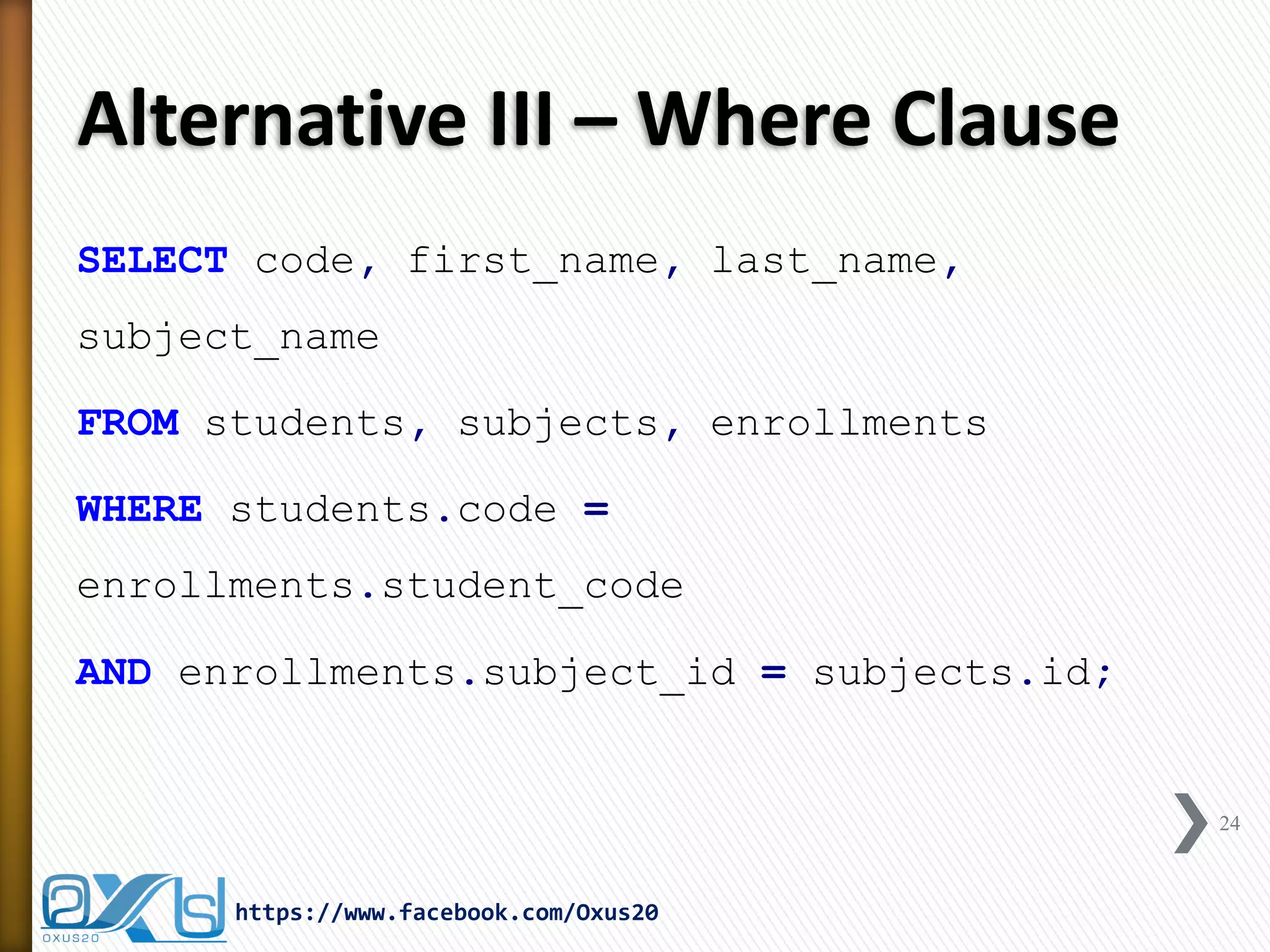 Alternative III – Where Clause
SELECT code, first_name, last_name,
subject_name
FROM students, subjects, enrollments
WHERE students.code =
enrollments.student_code
AND enrollments.subject_id = subjects.id;
24
https://www.facebook.com/Oxus20
 
