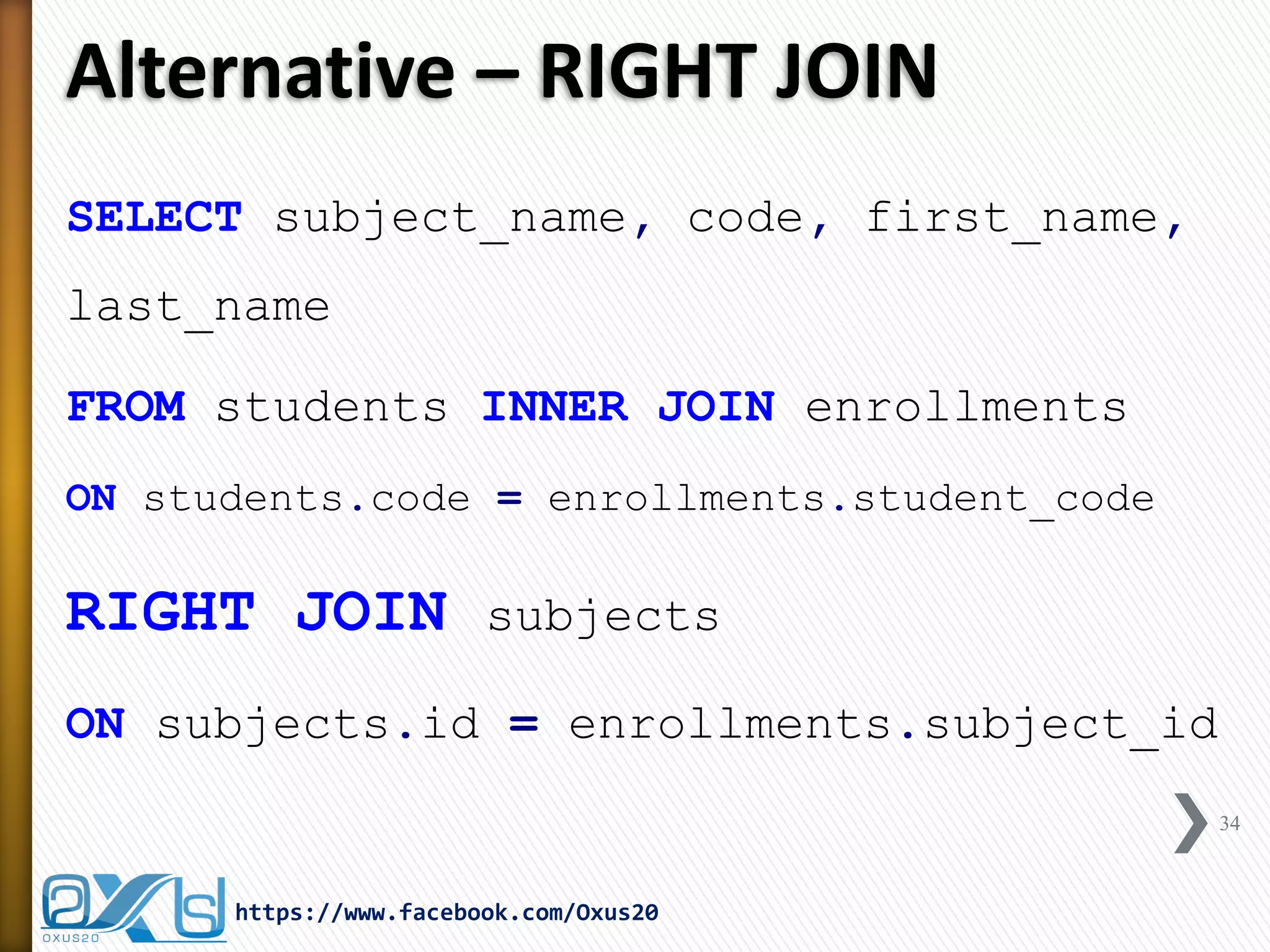Alternative – RIGHT JOIN
SELECT subject_name, code, first_name,
last_name
FROM students INNER JOIN enrollments
ON students.code = enrollments.student_code
RIGHT JOIN subjects
ON subjects.id = enrollments.subject_id
34
https://www.facebook.com/Oxus20
 
