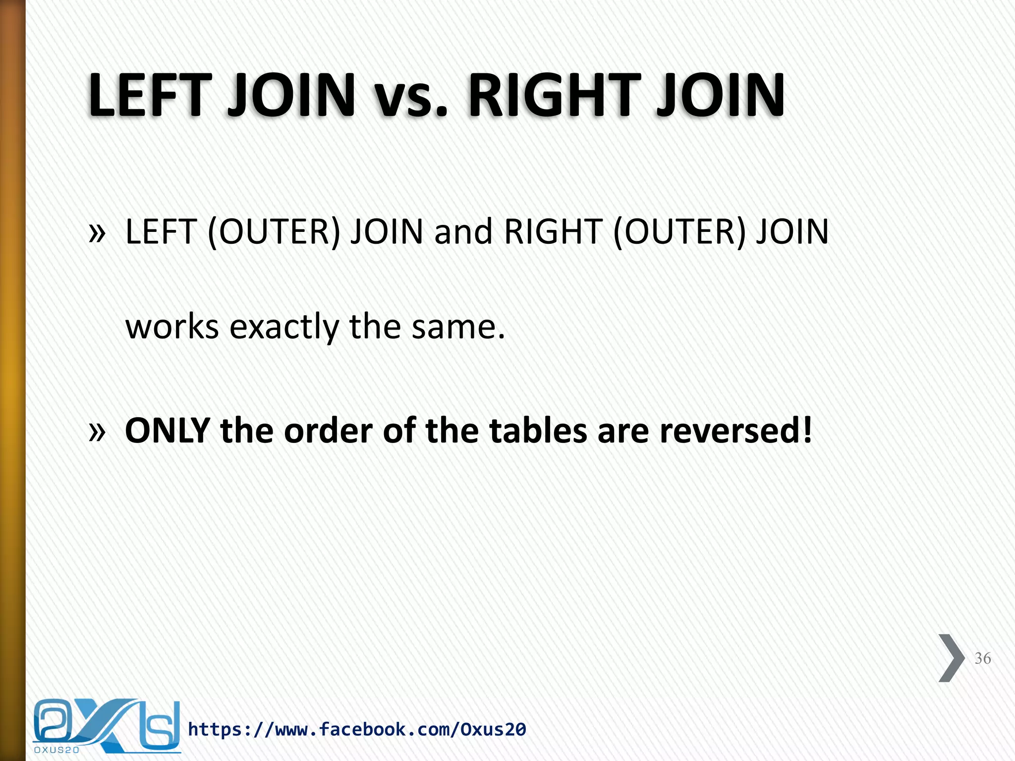 LEFT JOIN vs. RIGHT JOIN
» LEFT (OUTER) JOIN and RIGHT (OUTER) JOIN
works exactly the same.
» ONLY the order of the tables are reversed!
36
https://www.facebook.com/Oxus20
 