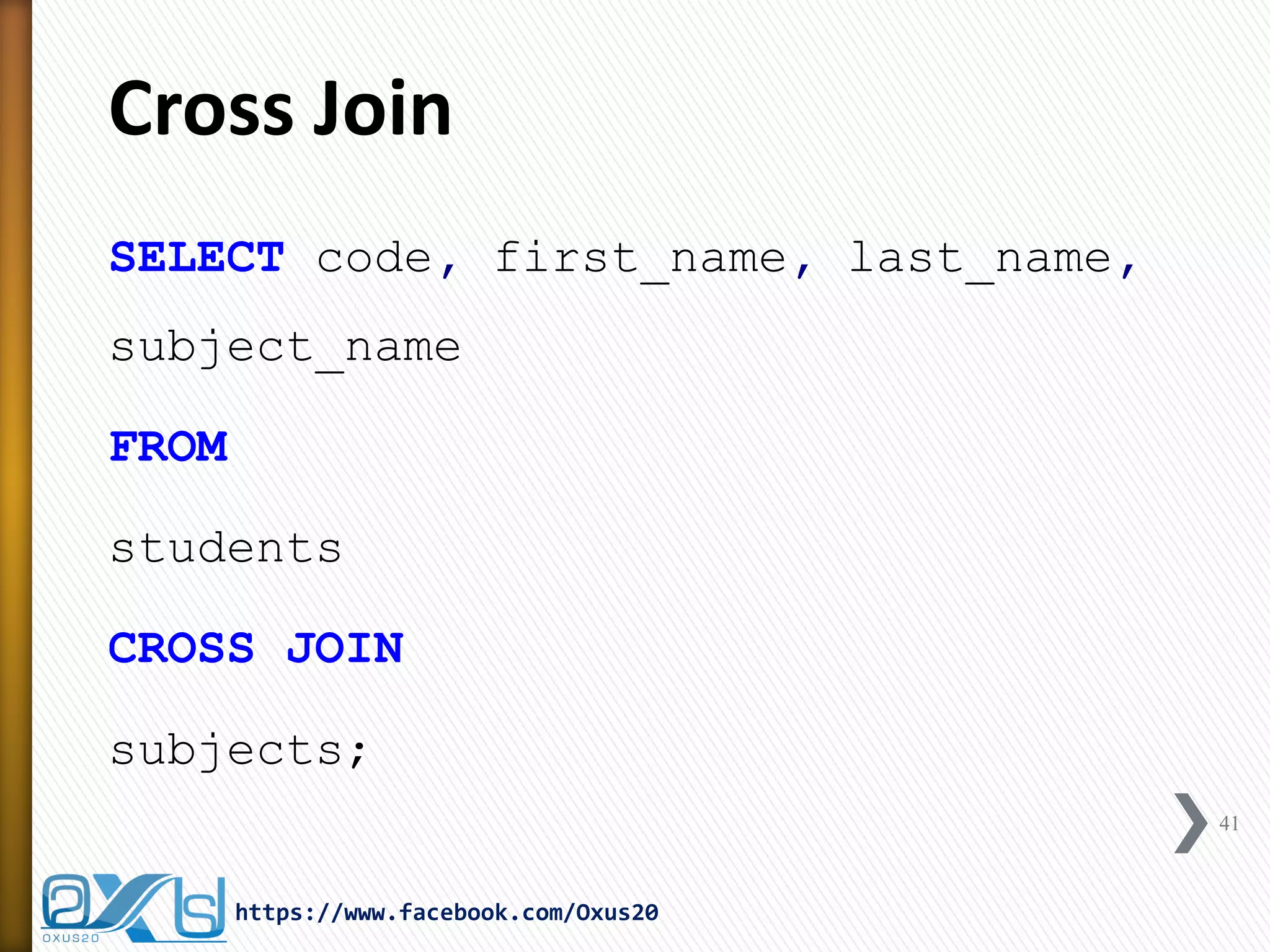 Cross Join
SELECT code, first_name, last_name,
subject_name
FROM
students
CROSS JOIN
subjects;
41
https://www.facebook.com/Oxus20
 