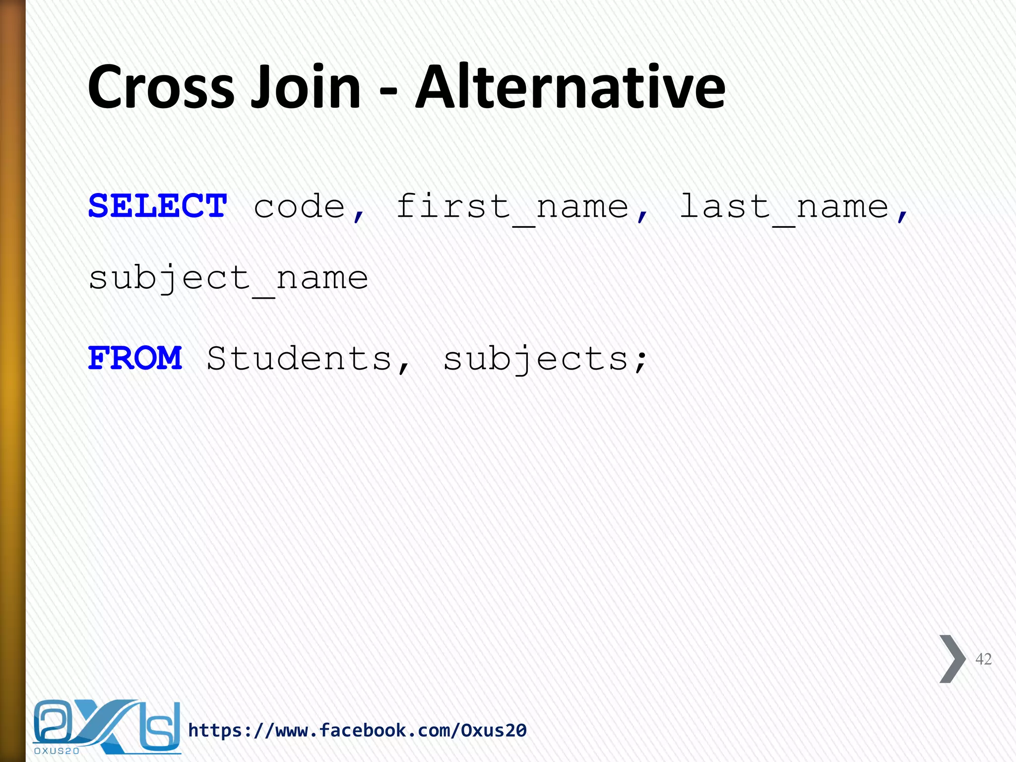 Cross Join - Alternative
SELECT code, first_name, last_name,
subject_name
FROM Students, subjects;
42
https://www.facebook.com/Oxus20
 