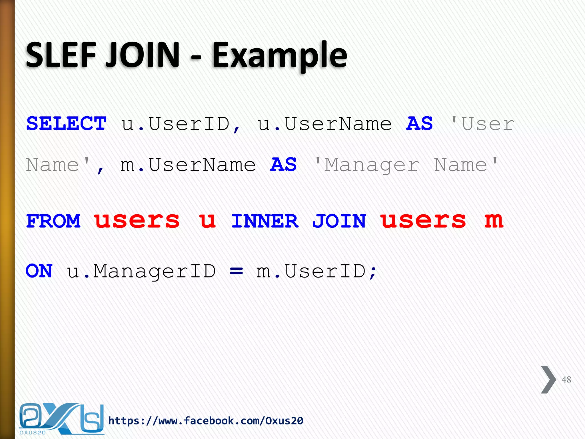 SLEF JOIN - Example
SELECT u.UserID, u.UserName AS 'User
Name', m.UserName AS 'Manager Name'
FROM users u INNER JOIN users m
ON u.ManagerID = m.UserID;
48
https://www.facebook.com/Oxus20
 