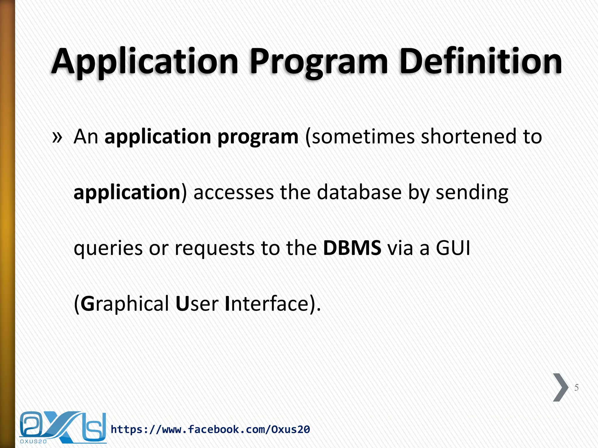 Application Program Definition
» An application program (sometimes shortened to
application) accesses the database by sending
queries or requests to the DBMS via a GUI
(Graphical User Interface).
5
https://www.facebook.com/Oxus20
 