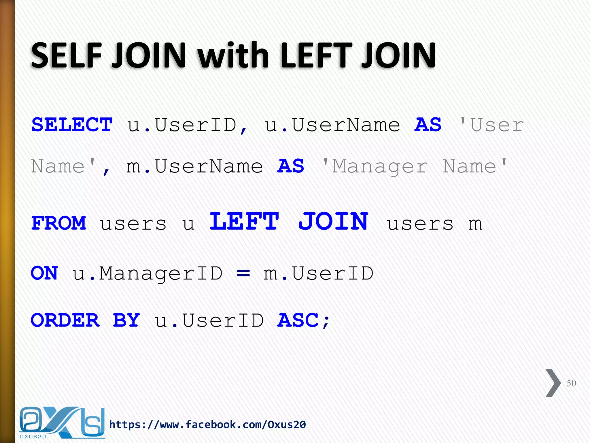 SELF JOIN with LEFT JOIN
SELECT u.UserID, u.UserName AS 'User
Name', m.UserName AS 'Manager Name'
FROM users u LEFT JOIN users m
ON u.ManagerID = m.UserID
ORDER BY u.UserID ASC;
50
https://www.facebook.com/Oxus20
 