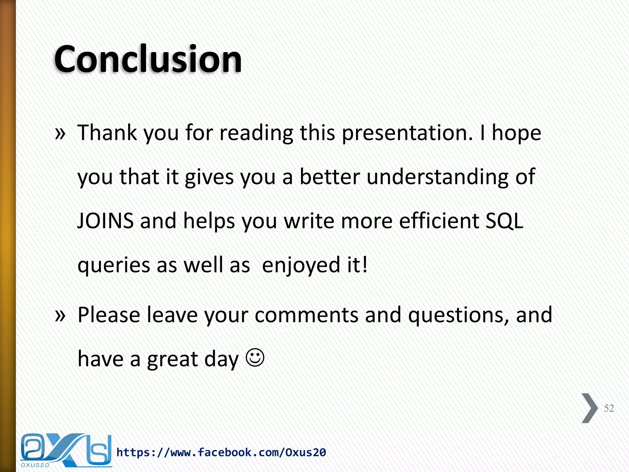 Conclusion
» Thank you for reading this presentation. I hope
you that it gives you a better understanding of
JOINS and helps you write more efficient SQL
queries as well as enjoyed it!
» Please leave your comments and questions, and
have a great day 
52
https://www.facebook.com/Oxus20
 