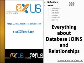 https://www.facebook.com/Oxus20
oxus20@gmail.com
Everything
about
Database JOINS
and
Relationships
» Definitions
» JOINS
» INNER JOIN
» LEFT JOIN
» RIGHT JOIN
» FULL JOIN
» CROSS JOIN
» SELF JOIN
Abdul Rahman Sherzad
 