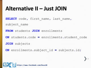 Alternative II – Just JOIN
SELECT code, first_name, last_name,
subject_name
FROM students JOIN enrollments
ON students.code = enrollments.student_code
JOIN subjects
ON enrollments.subject_id = subjects.id;
23
https://www.facebook.com/Oxus20
 