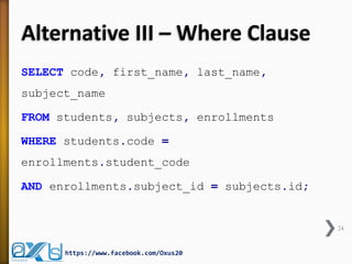 Alternative III – Where Clause
SELECT code, first_name, last_name,
subject_name
FROM students, subjects, enrollments
WHERE students.code =
enrollments.student_code
AND enrollments.subject_id = subjects.id;
24
https://www.facebook.com/Oxus20
 