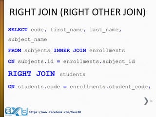 RIGHT JOIN (RIGHT OTHER JOIN)
SELECT code, first_name, last_name,
subject_name
FROM subjects INNER JOIN enrollments
ON subjects.id = enrollments.subject_id
RIGHT JOIN students
ON students.code = enrollments.student_code;
30
https://www.facebook.com/Oxus20
 