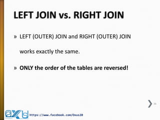 LEFT JOIN vs. RIGHT JOIN 
»LEFT (OUTER) JOIN and RIGHT (OUTER) JOIN works exactly the same. 
»ONLY the order of the tables are reversed! 
36 
https://www.facebook.com/Oxus20  