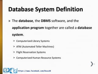 Database System Definition 
»The database, the DBMS software, and the application program together are called a database system. 
˃Computerized Library Systems 
˃ATM (Automated Teller Machines) 
˃Flight Reservation Systems 
˃Computerized Human Resource Systems 
6 
https://www.facebook.com/Oxus20  