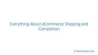 Everything About eCommerce Shipping and
Completion
© WordChapter.com
 
