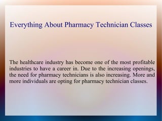 Everything About Pharmacy Technician Classes
The healthcare industry has become one of the most profitable
industries to have a career in. Due to the increasing openings,
the need for pharmacy technicians is also increasing. More and
more individuals are opting for pharmacy technician classes.
 