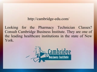 http://cambridge-edu.com/
Looking for the Pharmacy Technician Classes?
Consult Cambridge Business Institute. They are one of
the leading healthcare institutions in the state of New
York.
 