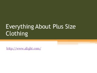 Everything About Plus Size
Clothing

http://www.alight.com/
 