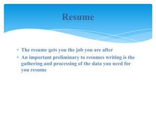 Resume


The resume gets you the job you are after
An important preliminary to resumes writing is the
gathering and processing of the data you need for
you resume
 