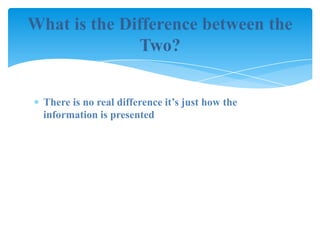 What is the Difference between the
              Two?


  There is no real difference it’s just how the
  information is presented
 