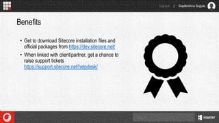 • Get to download Sitecore installation files and
official packages from https://dev.sitecore.net/
• When linked with client/partner, get a chance to
raise support tickets
https://support.sitecore.net/helpdesk/
Benefits
 