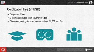 • Only exam: $300
• E-learning (includes exam voucher): $1,500
• Classroom training (includes exam voucher) : $2,850 excl. Tax
Certification Fee (in USD)
 