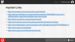 • https://www.sitecore.com/services-and-support/training
• https://sitecore.freshdesk.com/support/solutions/articles/16000088542-sitecore-9-1-
certified-platform-associate-developer-exam-study-guide-
• https://elearning.sitecore.net/public/searchresults
• https://www.sitecore.com/services-and-support/training/classroom-training
• https://www.webassessor.com/wa.do?page=enterCatalog&branding=SITECORE&tabs=11
• https://www.sugcon.in/registration/
• https://www.sugcon.eu/certification-and-training/
Important Links
 
