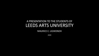A PRESENTATION TO THE STUDENTS OF
LEEDS ARTS UNIVERSITY
MAURICE C. UGWONOH
2020
 