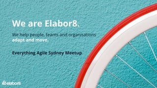 We are Elabor8.
Everything Agile Sydney Meetup
We help people, teams and organisations
adapt and move.
 
