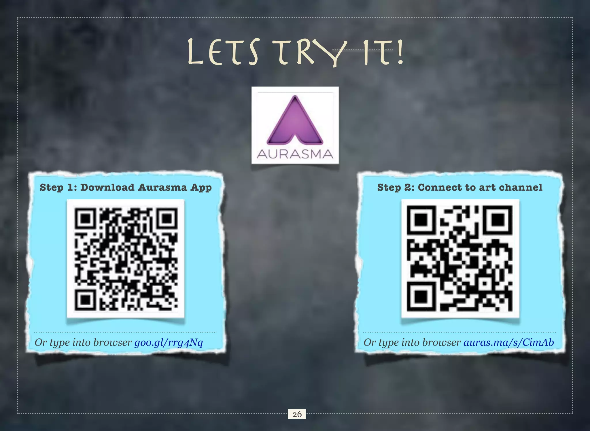 Lets TRY IT!

Step 1: Download Aurasma App

Step 2: Connect to art channel

Or type into browser goo.gl/rrg4Nq

Or type into browser auras.ma/s/CimAb

26

 