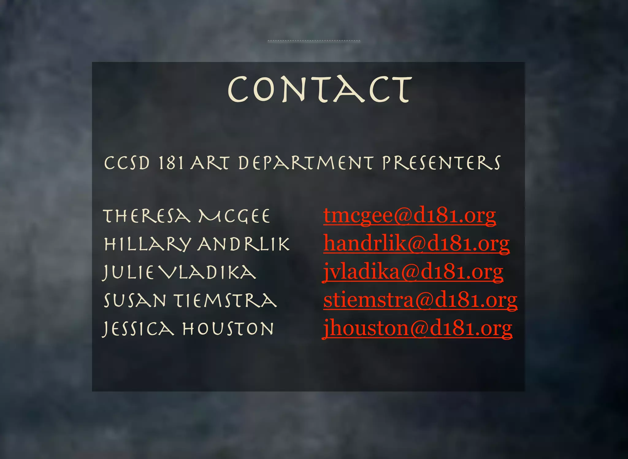 Contact
CCSD 181 Art Department Presenters
Theresa McGee 	 	
Hillary Andrlik	 	
Julie Vladika	 	 	
	
Susan Tiemstra		 	
Jessica Houston 	 	

tmcgee@d181.org
handrlik@d181.org
jvladika@d181.org
stiemstra@d181.org
jhouston@d181.org

 