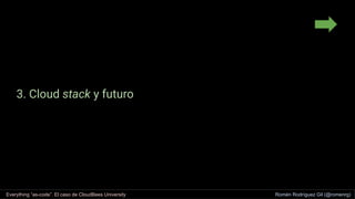3. Cloud stack y futuro
Everything “as-code”. El caso de CloudBees University Romén Rodríguez Gil (@romenrg)
 