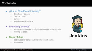 Contenido
● ¿Qué es CloudBees University?
○ Cloudbees y Jenkins
○ DevOps, CI/CD…
○ Cursos
○ Modalidades de entrega
● Every...