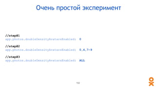 //step#1
app.photos.doubleDensityAvatarsEnabled: 0
//step#2
app.photos.doubleDensityAvatarsEnabled: 0,4,7-9
//step#3
app.photos.doubleDensityAvatarsEnabled: ALL
102
Очень простой эксперимент
 